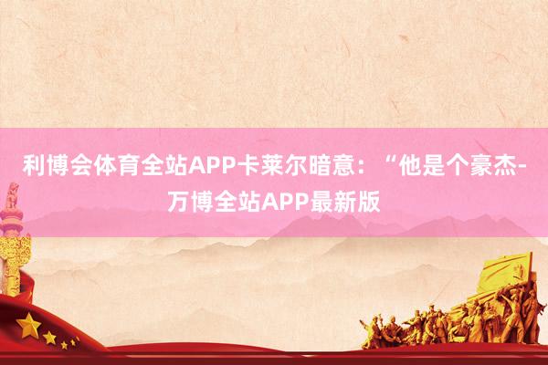 利博会体育全站APP卡莱尔暗意：“他是个豪杰-万博全站APP最新版