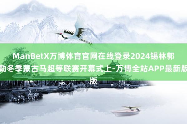 ManBetX万博体育官网在线登录2024锡林郭勒冬季蒙古马超等联赛开幕式上-万博全站APP最新版
