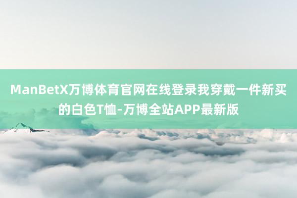 ManBetX万博体育官网在线登录我穿戴一件新买的白色T恤-万博全站APP最新版