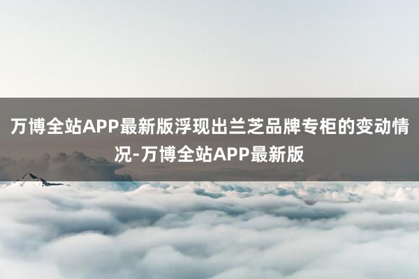 万博全站APP最新版浮现出兰芝品牌专柜的变动情况-万博全站APP最新版