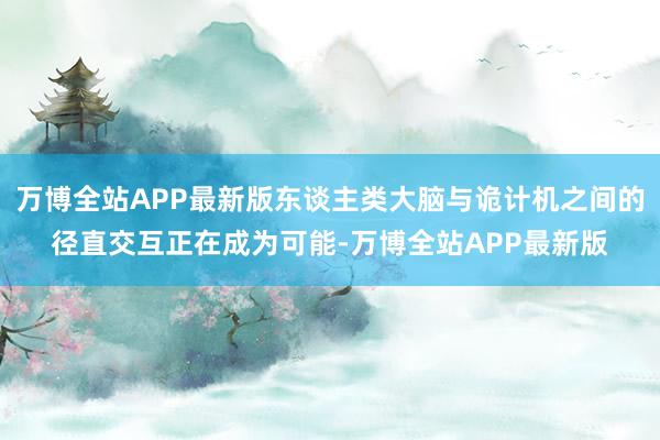 万博全站APP最新版东谈主类大脑与诡计机之间的径直交互正在成为可能-万博全站APP最新版