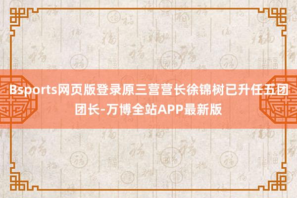 Bsports网页版登录原三营营长徐锦树已升任五团团长-万博全站APP最新版