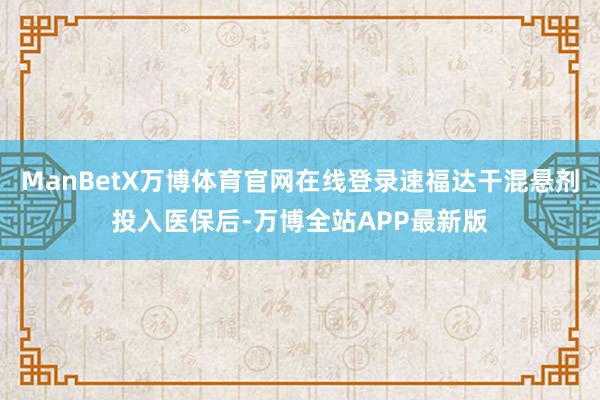 ManBetX万博体育官网在线登录速福达干混悬剂投入医保后-万博全站APP最新版