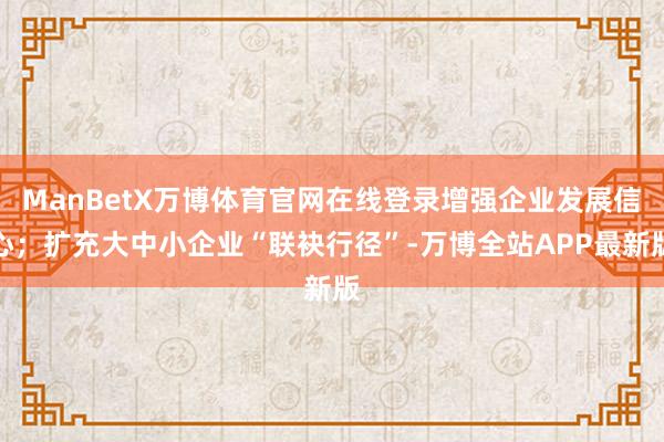 ManBetX万博体育官网在线登录增强企业发展信心；扩充大中小企业“联袂行径”-万博全站APP最新版