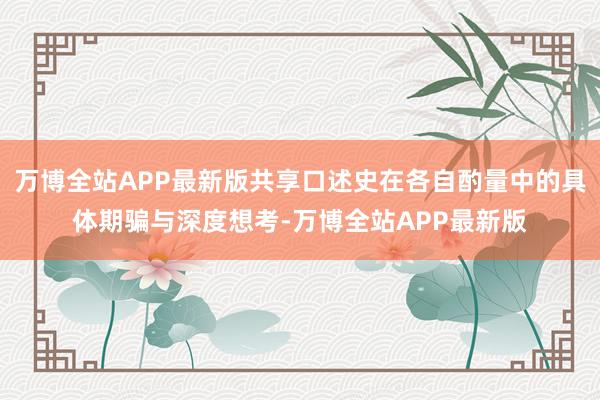 万博全站APP最新版共享口述史在各自酌量中的具体期骗与深度想考-万博全站APP最新版