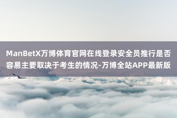 ManBetX万博体育官网在线登录安全员推行是否容易主要取决于考生的情况-万博全站APP最新版