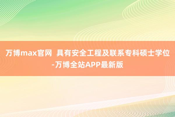 万博max官网  具有安全工程及联系专科硕士学位-万博全站APP最新版
