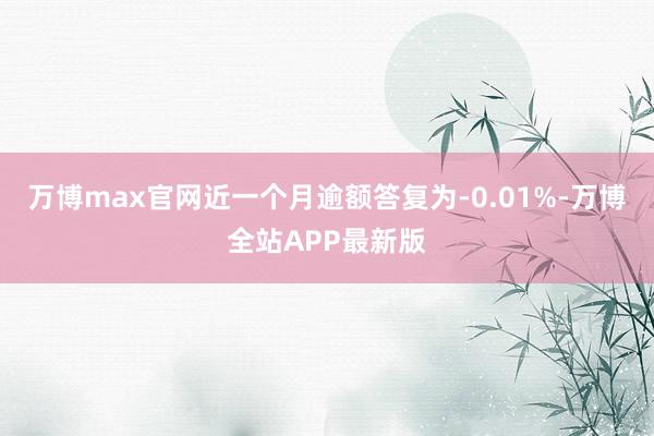 万博max官网近一个月逾额答复为-0.01%-万博全站APP最新版