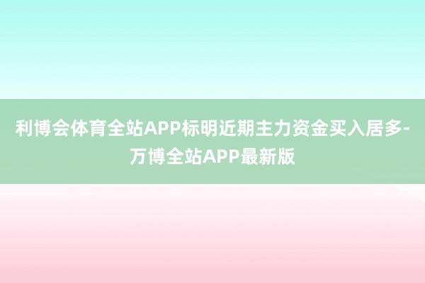 利博会体育全站APP标明近期主力资金买入居多-万博全站APP最新版