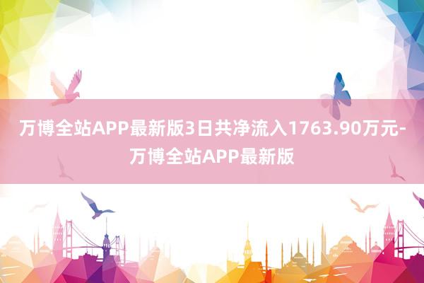 万博全站APP最新版3日共净流入1763.90万元-万博全站APP最新版