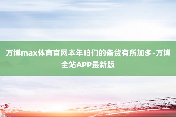 万博max体育官网本年咱们的备货有所加多-万博全站APP最新版