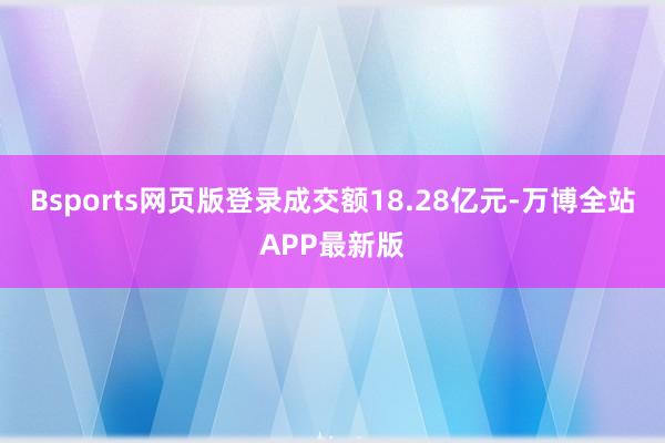 Bsports网页版登录成交额18.28亿元-万博全站APP最新版