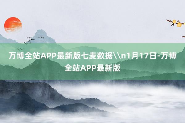 万博全站APP最新版七麦数据\n1月17日-万博全站APP最新版
