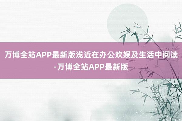 万博全站APP最新版浅近在办公欢娱及生活中阅读-万博全站APP最新版