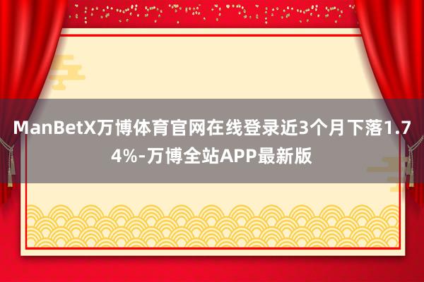 ManBetX万博体育官网在线登录近3个月下落1.74%-万博全站APP最新版