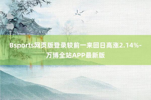 Bsports网页版登录较前一来回日高涨2.14%-万博全站APP最新版