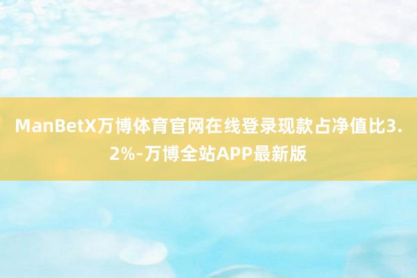 ManBetX万博体育官网在线登录现款占净值比3.2%-万博全站APP最新版