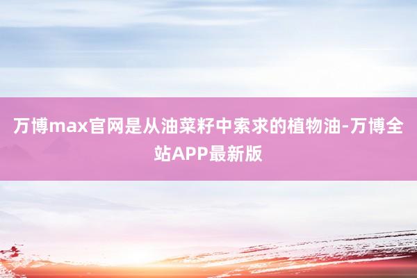 万博max官网是从油菜籽中索求的植物油-万博全站APP最新版