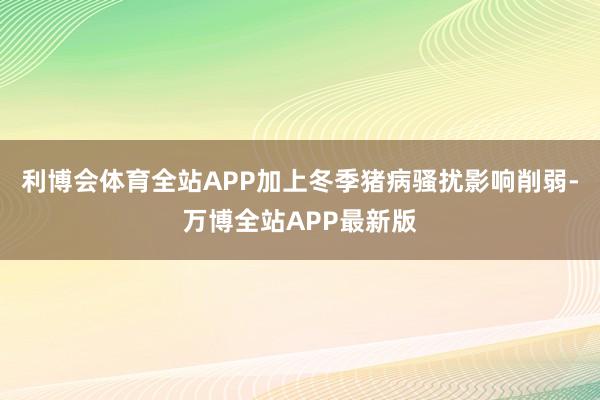 利博会体育全站APP加上冬季猪病骚扰影响削弱-万博全站APP最新版