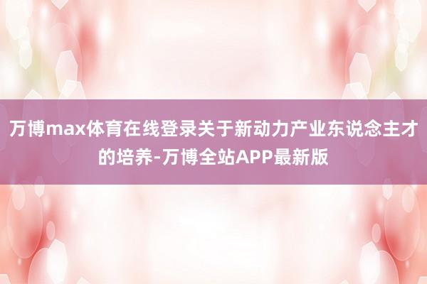 万博max体育在线登录关于新动力产业东说念主才的培养-万博全站APP最新版