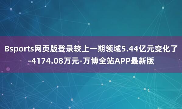 Bsports网页版登录较上一期领域5.44亿元变化了-4174.08万元-万博全站APP最新版