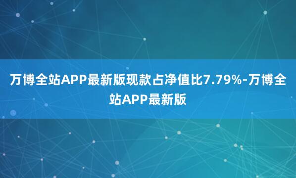 万博全站APP最新版现款占净值比7.79%-万博全站APP最新版