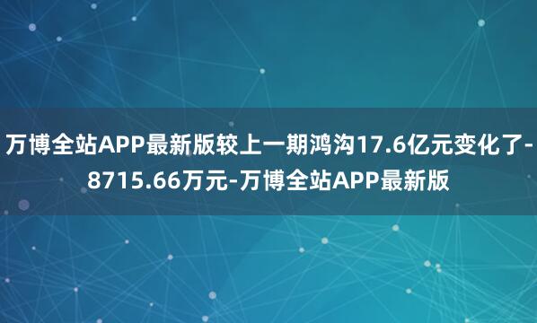 万博全站APP最新版较上一期鸿沟17.6亿元变化了-8715.66万元-万博全站APP最新版