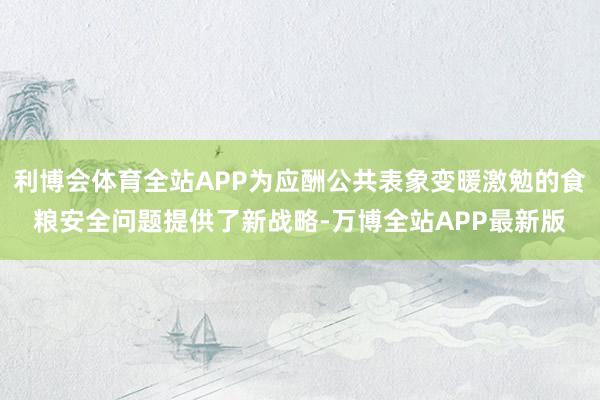 利博会体育全站APP为应酬公共表象变暖激勉的食粮安全问题提供了新战略-万博全站APP最新版