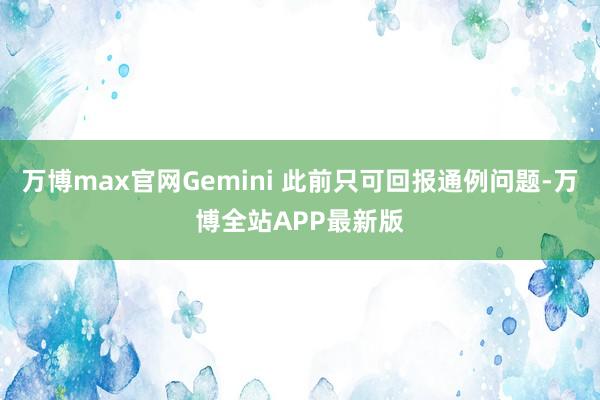 万博max官网Gemini 此前只可回报通例问题-万博全站APP最新版