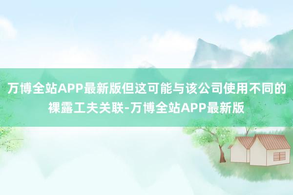 万博全站APP最新版但这可能与该公司使用不同的裸露工夫关联-万博全站APP最新版