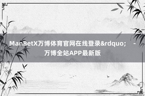 ManBetX万博体育官网在线登录” -万博全站APP最新版