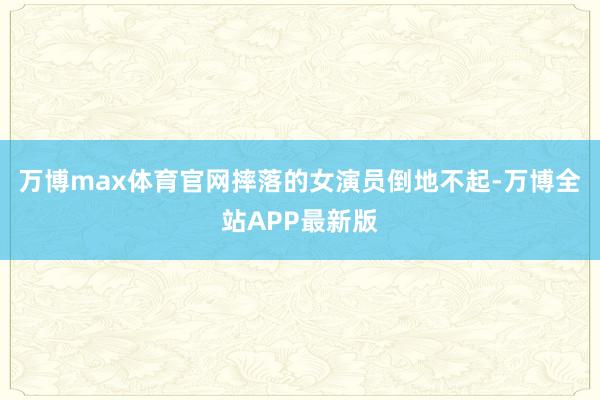 万博max体育官网摔落的女演员倒地不起-万博全站APP最新版