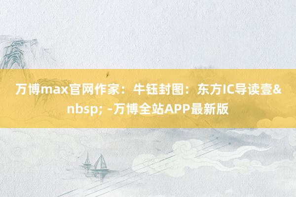 万博max官网　　作家：牛钰　　封图：东方IC　　导读　　壹&nbsp; -万博全站APP最新版