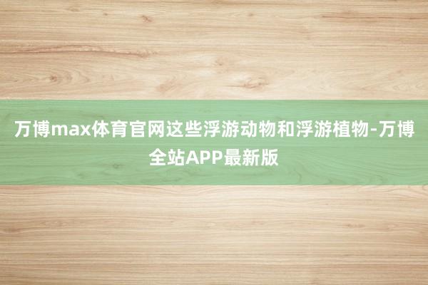 万博max体育官网这些浮游动物和浮游植物-万博全站APP最新版