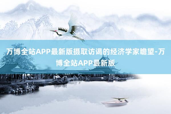 万博全站APP最新版摄取访谒的经济学家瞻望-万博全站APP最新版