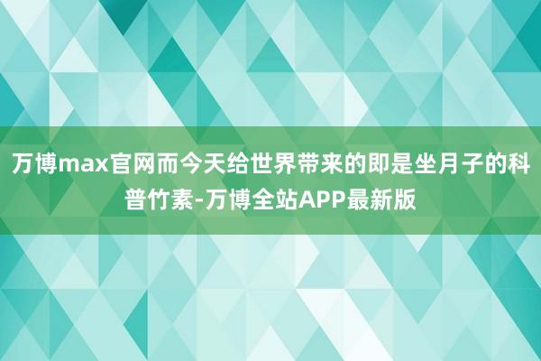 万博max官网而今天给世界带来的即是坐月子的科普竹素-万博全站APP最新版