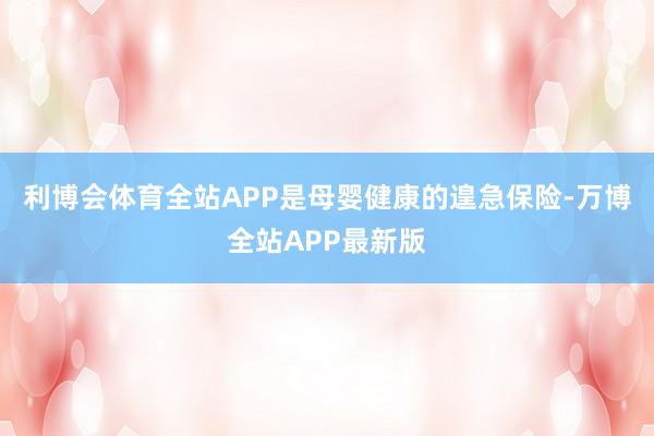 利博会体育全站APP是母婴健康的遑急保险-万博全站APP最新版