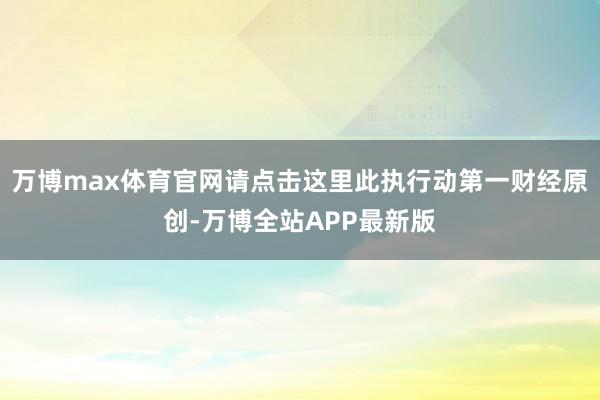 万博max体育官网请点击这里此执行动第一财经原创-万博全站APP最新版