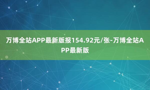万博全站APP最新版报154.92元/张-万博全站APP最新版