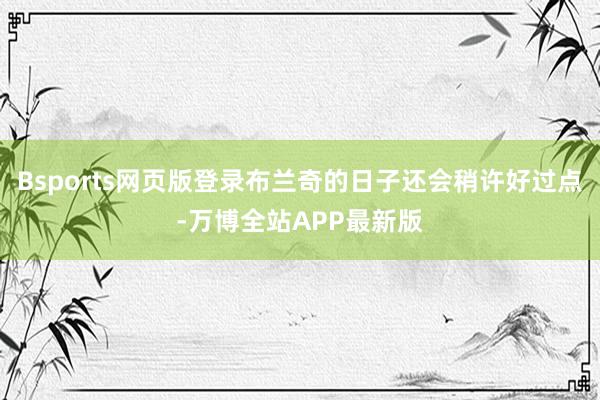 Bsports网页版登录布兰奇的日子还会稍许好过点-万博全站APP最新版
