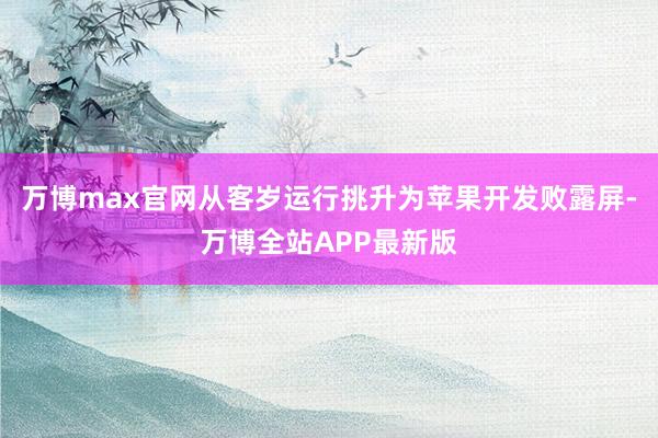 万博max官网从客岁运行挑升为苹果开发败露屏-万博全站APP最新版