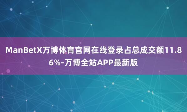 ManBetX万博体育官网在线登录占总成交额11.86%-万博全站APP最新版