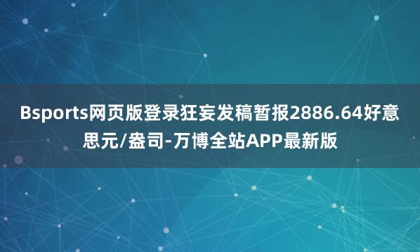 Bsports网页版登录狂妄发稿暂报2886.64好意思元/盎司-万博全站APP最新版