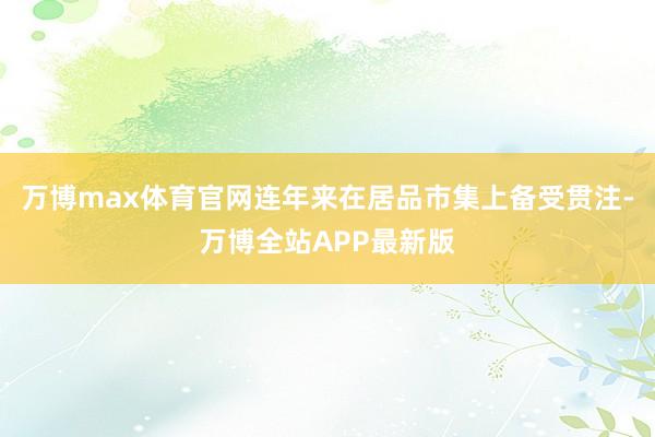 万博max体育官网连年来在居品市集上备受贯注-万博全站APP最新版