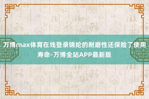 万博max体育在线登录锦纶的耐磨性还保险了使用寿命-万博全站APP最新版