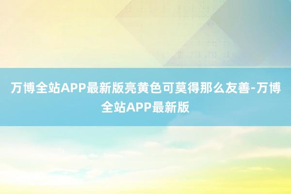 万博全站APP最新版亮黄色可莫得那么友善-万博全站APP最新版