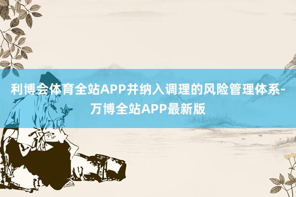 利博会体育全站APP并纳入调理的风险管理体系-万博全站APP最新版