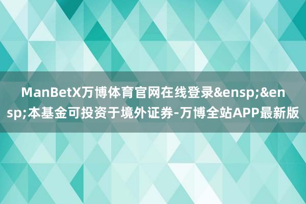 ManBetX万博体育官网在线登录&ensp;&ensp;本基金可投资于境外证券-万博全站APP最新版