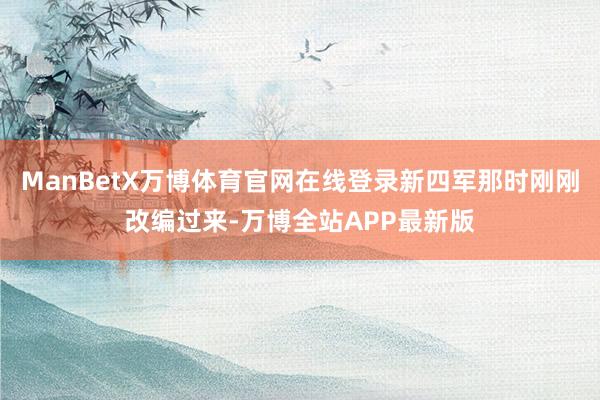 ManBetX万博体育官网在线登录新四军那时刚刚改编过来-万博全站APP最新版