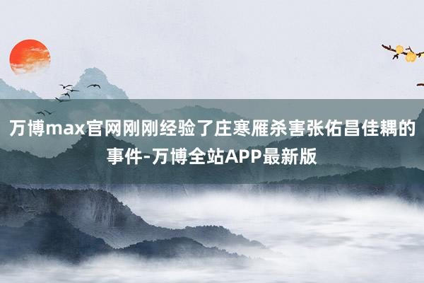 万博max官网刚刚经验了庄寒雁杀害张佑昌佳耦的事件-万博全站APP最新版